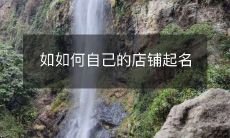 如何在开店时为自己的店铺取一个恰如其分、令人印象深刻且易于记忆的名字?