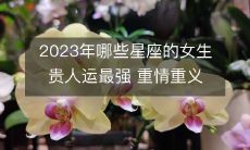 2023年哪些星座的女性会迎来最强的贵人运?这与她们的情感表现中的重情重义有关!