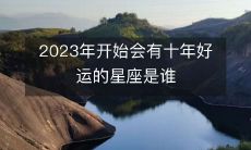 哪些星座将在2023年起开始享受十年幸运期呢?