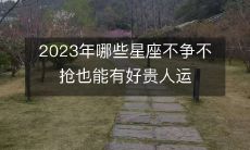 哪些星座将享有2023年的重要贵人运,即使不争不抢,也能得到好运?