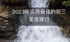 2023年最佳运势的三大星座,你不能错过!