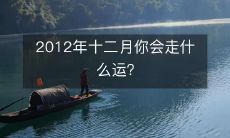 在2012年十二月,你的人生会受到怎样的影响和命运的起伏?