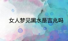 女性梦见黑水:对未来的预示和象征意义是什么?黑水梦境是否为吉兆?