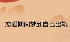 在恋爱期间做梦出现自己出轨的意思是什么?该如何解释?
