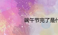 端午节完了是什么节日 2021年特殊日子查询